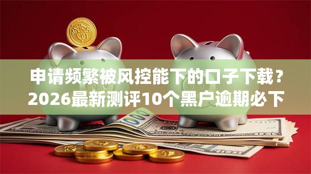 申请频繁被风控能下的口子下载?2026最新测评10个黑户逾期必下网贷app名单 申请频繁被风控能下的口子下载?2026最新测评10个黑户逾期必下网贷app名单
