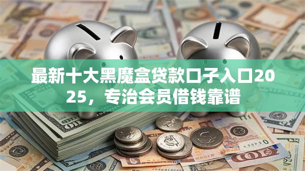 最新十大黑魔盒贷款口子入口2025，专治会员借钱靠谱