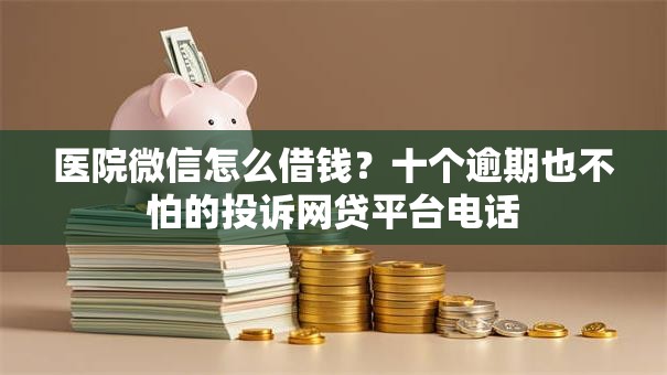 医院微信怎么借钱？十个逾期也不怕的投诉网贷平台电话