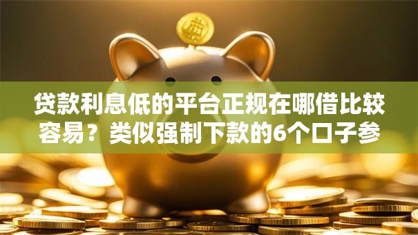 贷款利息低的平台正规在哪借比较容易？类似强制下款的6个口子参考