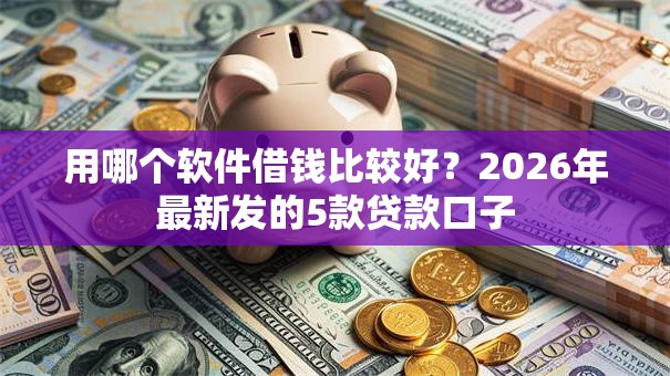 用哪个软件借钱比较好?2026年最新发的5款贷款口子 用哪个软件借钱比较好?2026年最新发的5款贷款口子