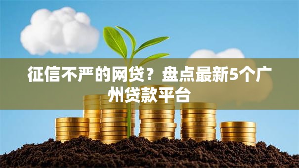 征信不严的网贷?盘点最新5个广州贷款平台 征信不严的网贷?盘点最新5个广州贷款平台