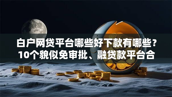 白户网贷平台哪些好下款有哪些？10个貌似免审批、融贷款平台合集