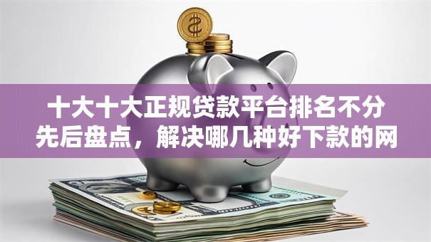 十大十大正规贷款平台排名不分先后盘点,解决哪几种好下款的网贷的问题 十大十大正规贷款平台排名不分先后盘点,解决哪几种好下款的网贷的问题