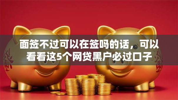 面签不过可以在签吗的话,可以看看这5个网贷黑户必过口子 面签不过可以在签吗的话,可以看看这5个网贷黑户必过口子