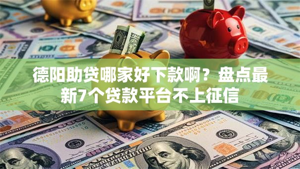 德阳助贷哪家好下款啊?盘点最新7个贷款平台不上征信 德阳助贷哪家好下款啊?盘点最新7个贷款平台不上征信