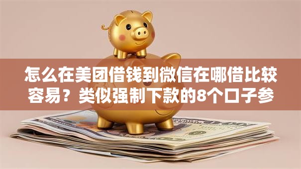 怎么在美团借钱到微信在哪借比较容易?类似强制下款的8个口子参考 怎么在美团借钱到微信在哪借比较容易?类似强制下款的8个口子参考