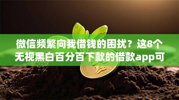 微信频繁向我借钱的困扰?这8个无视黑白百分百下款的借款app可以试试 微信频繁向我借钱的困扰?这8个无视黑白百分百下款的借款app可以试试