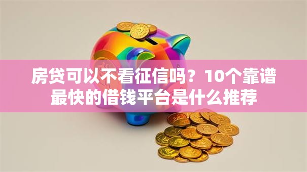 房贷可以不看征信吗?10个靠谱最快的借钱平台是什么推荐 房贷可以不看征信吗?10个靠谱最快的借钱平台是什么推荐