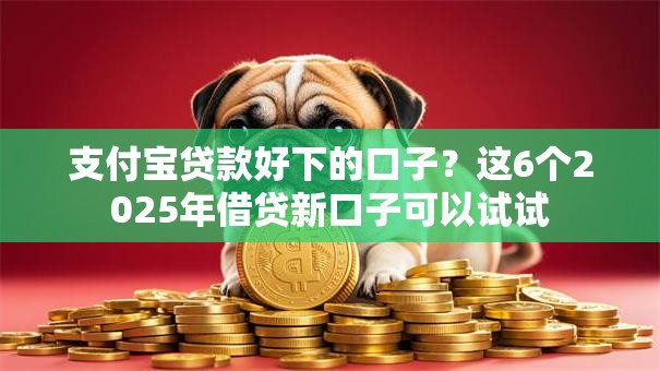 支付宝贷款好下的口子？这6个2025年借贷新口子可以试试