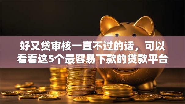 好又贷审核一直不过的话，可以看看这5个最容易下款的贷款平台