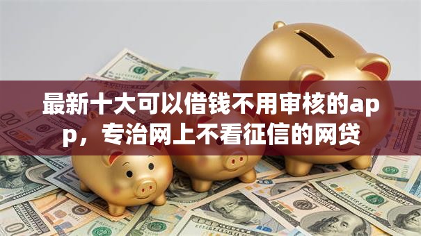 最新十大可以借钱不用审核的app,专治网上不看征信的网贷 最新十大可以借钱不用审核的app,专治网上不看征信的网贷
