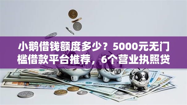 小鹅借钱额度多少？5000元无门槛借款平台推荐，6个营业执照贷款平台盘点
