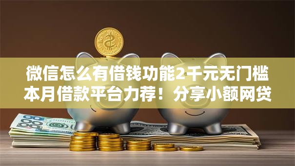 微信怎么有借钱功能2千元无门槛本月借款平台力荐!分享小额网贷口子2千元无门槛借款 微信怎么有借钱功能2千元无门槛本月借款平台力荐!分享小额网贷口子2千元无门槛借款