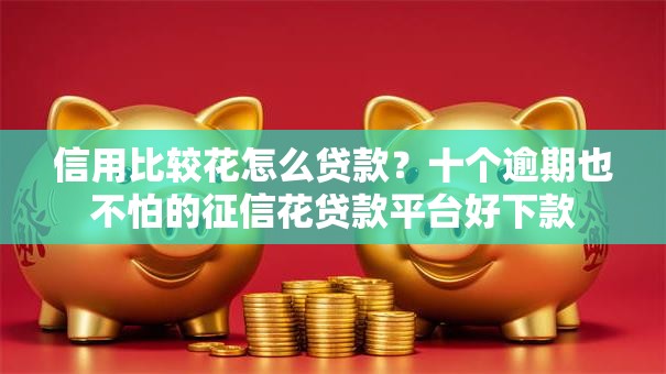 信用比较花怎么贷款？十个逾期也不怕的征信花贷款平台好下款