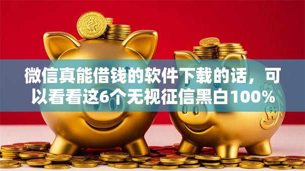 微信真能借钱的软件下载的话，可以看看这6个无视征信黑白100%秒下网贷平台