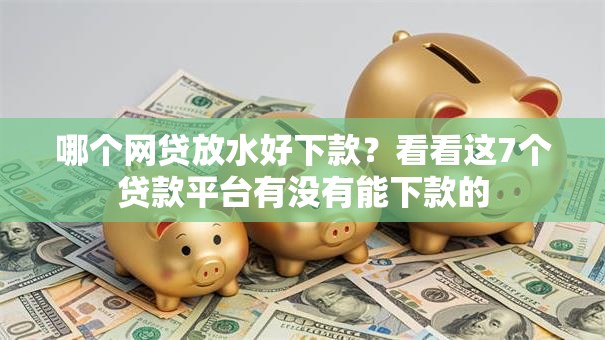 哪个网贷放水好下款?看看这7个贷款平台有没有能下款的 哪个网贷放水好下款?看看这7个贷款平台有没有能下款的