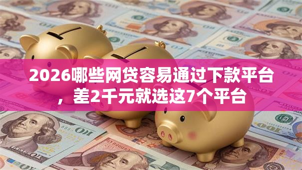 2026哪些网贷容易通过下款平台，差2千元就选这7个平台