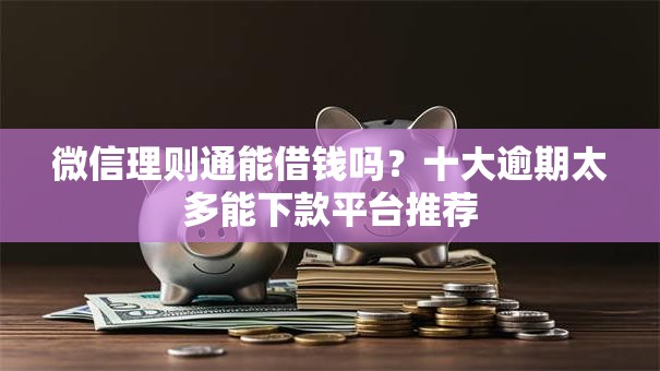 微信理则通能借钱吗?十大逾期太多能下款平台推荐 微信理则通能借钱吗?十大逾期太多能下款平台推荐