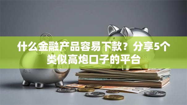 什么金融产品容易下款？分享5个类似高炮口子的平台