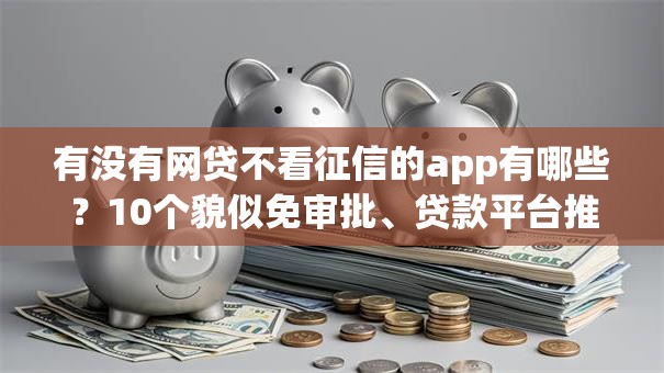 有没有网贷不看征信的app有哪些？10个貌似免审批、贷款平台推广赚佣金合集