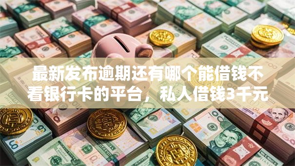 最新发布逾期还有哪个能借钱不看银行卡的平台，私人借钱3千元有这7个渠道