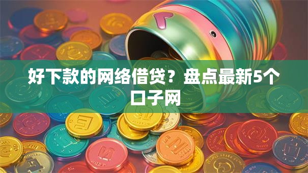 好下款的网络借贷？盘点最新5个口子网