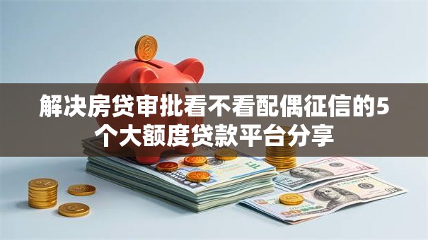 解决房贷审批看不看配偶征信的5个大额度贷款平台分享