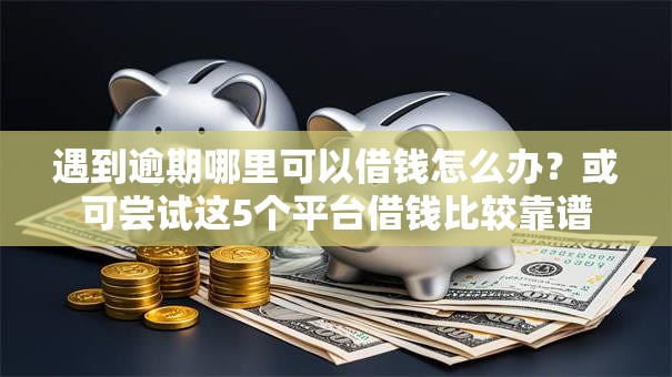 遇到逾期哪里可以借钱怎么办?或可尝试这5个平台借钱比较靠谱 遇到逾期哪里可以借钱怎么办?或可尝试这5个平台借钱比较靠谱