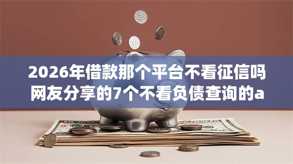 2026年借款那个平台不看征信吗网友分享的7个不看负债查询的app我觉得不错！