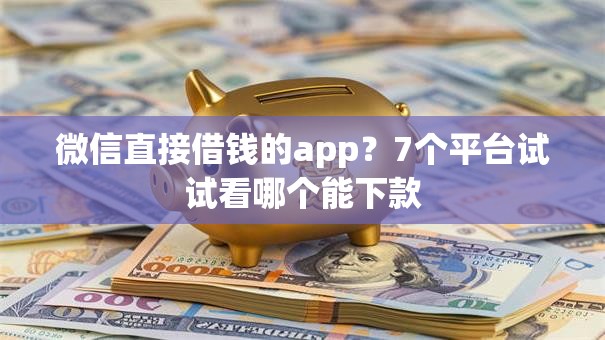 微信直接借钱的app？7个平台试试看哪个能下款