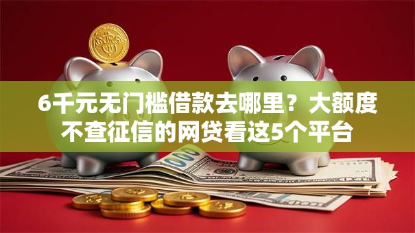 6千元无门槛借款去哪里？大额度不查征信的网贷看这5个平台