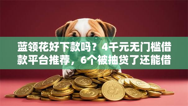 蓝领花好下款吗？4千元无门槛借款平台推荐，6个被抽贷了还能借钱的软件盘点