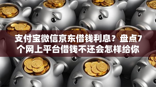 支付宝微信京东借钱利息？盘点7个网上平台借钱不还会怎样给你参考