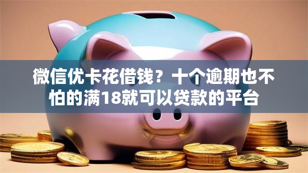 微信优卡花借钱？十个逾期也不怕的满18就可以贷款的平台