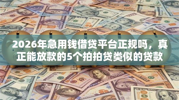 2026年急用钱借贷平台正规吗，真正能放款的5个拍拍贷类似的贷款平台推荐
