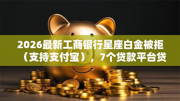 2026最新工商银行星座白金被拒（支持支付宝），7个贷款平台贷款无私分享