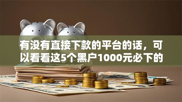 有没有直接下款的平台的话，可以看看这5个黑户1000元必下的口子