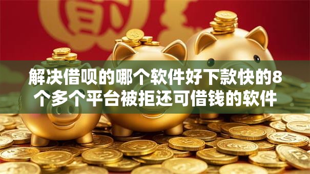 解决借呗的哪个软件好下款快的8个多个平台被拒还可借钱的软件分享 解决借呗的哪个软件好下款快的8个多个平台被拒还可借钱的软件分享