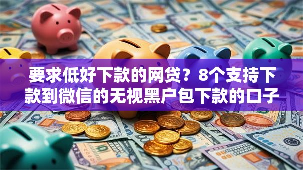要求低好下款的网贷?8个支持下款到微信的无视黑户包下款的口子 要求低好下款的网贷?8个支持下款到微信的无视黑户包下款的口子