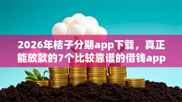 2026年桔子分期app下载,真正能放款的7个比较靠谱的借钱app推荐 2026年桔子分期app下载,真正能放款的7个比较靠谱的借钱app推荐