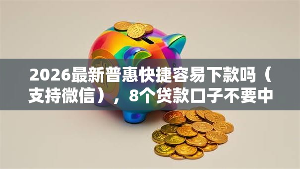 2026最新普惠快捷容易下款吗(支持微信),8个贷款口子不要中介求推荐无私分享 2026最新普惠快捷容易下款吗(支持微信),8个贷款口子不要中介求推荐无私分享
