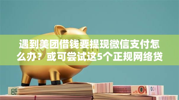 遇到美团借钱要提现微信支付怎么办？或可尝试这5个正规网络贷款平台