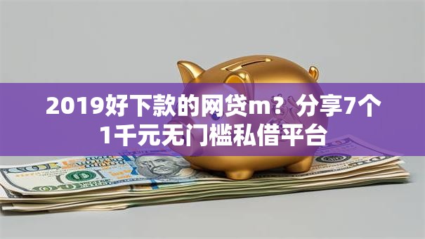 2019好下款的网贷m？分享7个1千元无门槛私借平台