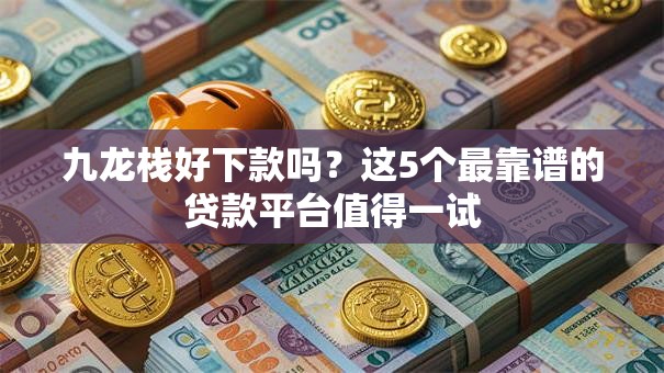 九龙栈好下款吗？这5个最靠谱的贷款平台值得一试