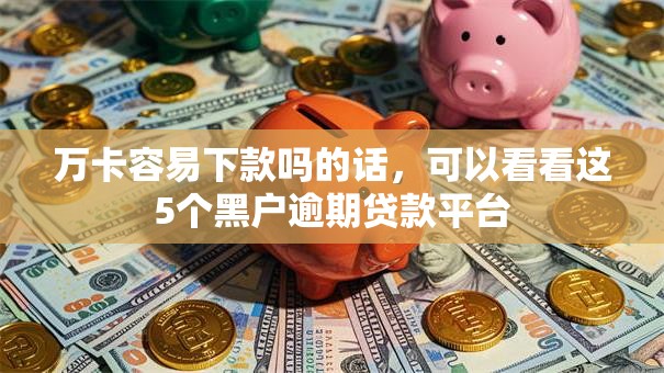 万卡容易下款吗的话，可以看看这5个黑户逾期贷款平台