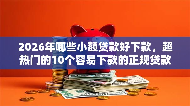 2026年哪些小额贷款好下款，超热门的10个容易下款的正规贷款平台推荐