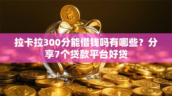 拉卡拉300分能借钱吗有哪些？分享7个贷款平台好贷