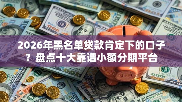 2026年黑名单贷款肯定下的口子?盘点十大靠谱小额分期平台 2026年黑名单贷款肯定下的口子?盘点十大靠谱小额分期平台