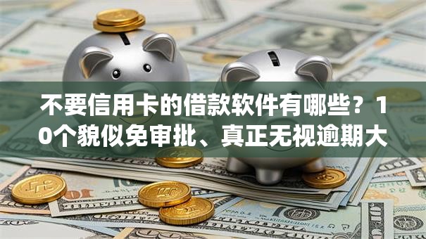 不要信用卡的借款软件有哪些?10个貌似免审批、真正无视逾期大数据的网贷app合集 不要信用卡的借款软件有哪些?10个貌似免审批、真正无视逾期大数据的网贷app合集